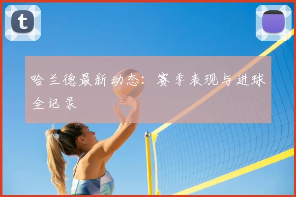 哈兰德最新动态：赛季表现与进球全记录