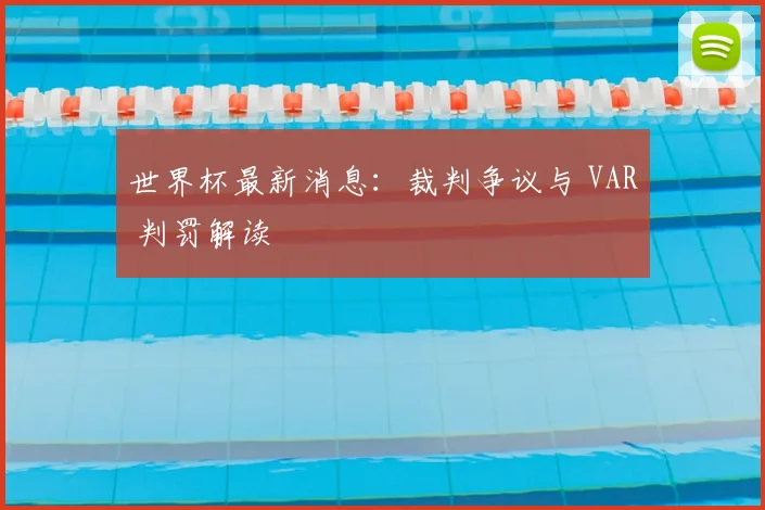 世界杯最新消息:裁判争议与 VAR 判罚解读